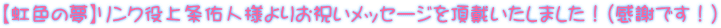 【虹色の夢】リンク役上条佑人様よりお祝いメッセージを頂戴いたしました！（感謝です！） 